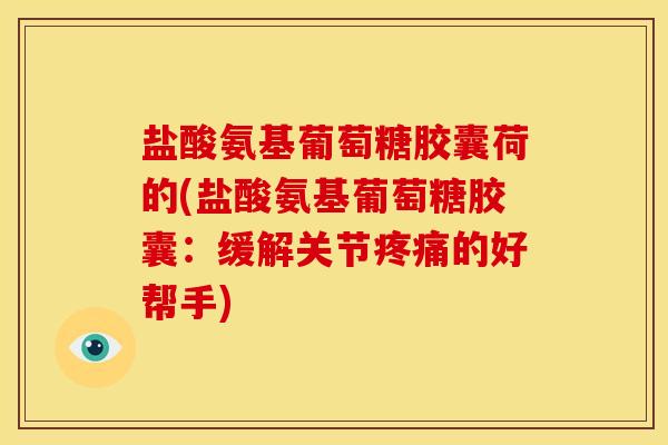 盐酸氨基葡萄糖胶囊荷的(盐酸氨基葡萄糖胶囊：缓解关节疼痛的好帮手)