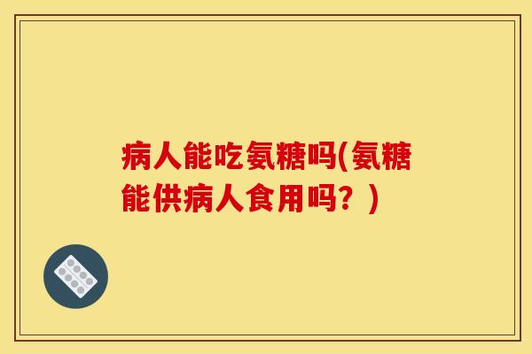 病人能吃氨糖吗(氨糖能供病人食用吗？)