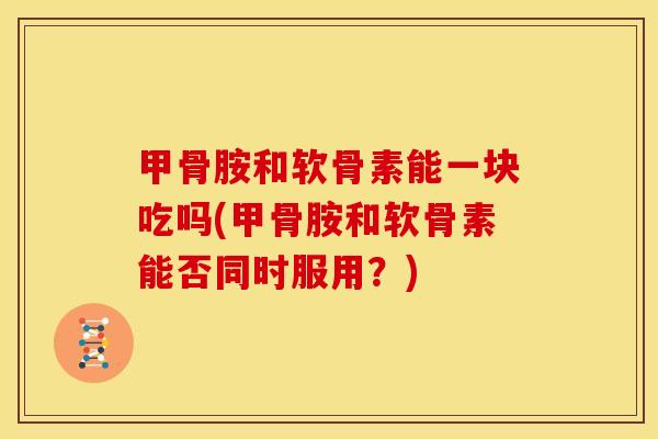 甲骨胺和软骨素能一块吃吗(甲骨胺和软骨素能否同时服用？)