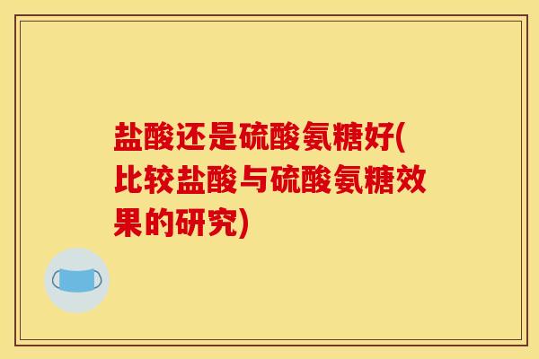 盐酸还是硫酸氨糖好(比较盐酸与硫酸氨糖效果的研究)