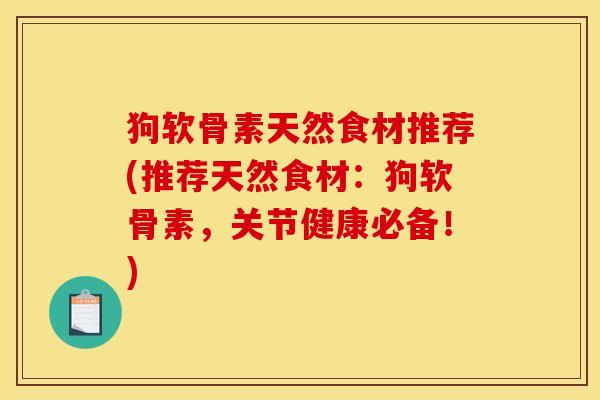 狗软骨素天然食材推荐(推荐天然食材：狗软骨素，关节健康必备！)