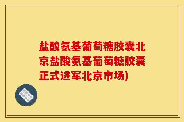 盐酸氨基葡萄糖胶囊北京盐酸氨基葡萄糖胶囊正式进军北京市场)