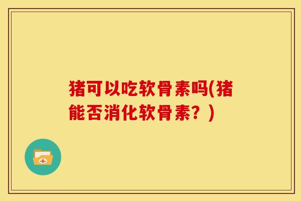 猪可以吃软骨素吗(猪能否消化软骨素？)
