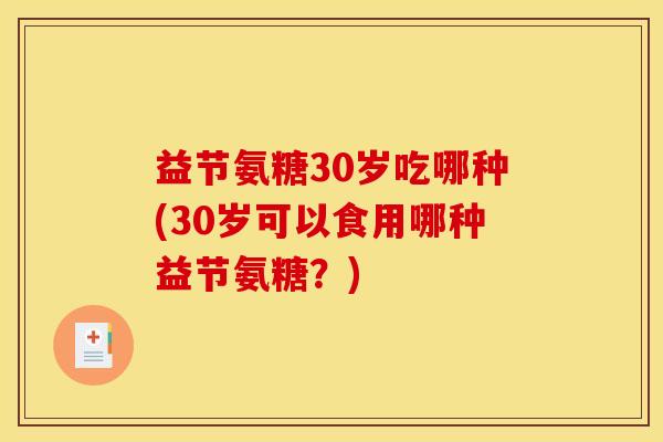 益节氨糖30岁吃哪种(30岁可以食用哪种益节氨糖？)