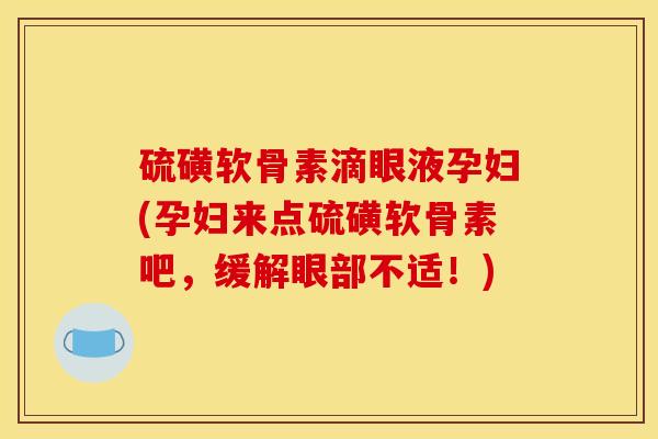 硫磺软骨素滴眼液孕妇(孕妇来点硫磺软骨素吧，缓解眼部不适！)