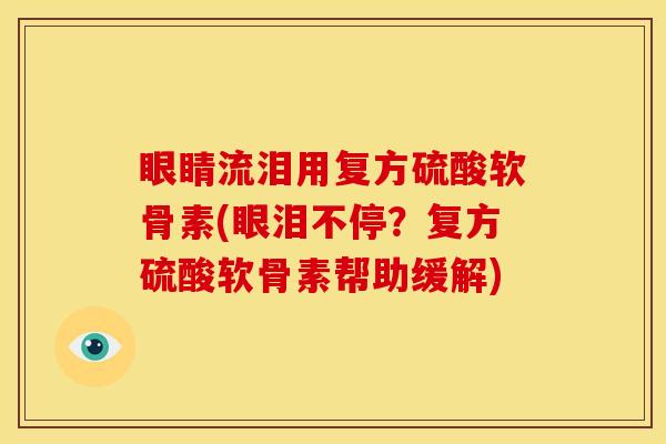 眼睛流泪用复方硫酸软骨素(眼泪不停？复方硫酸软骨素帮助缓解)