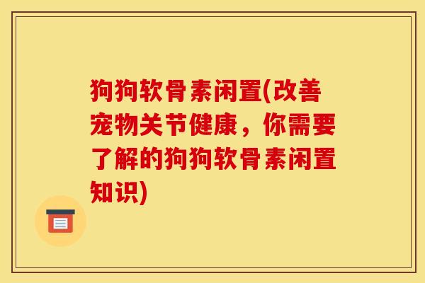 狗狗软骨素闲置(改善宠物关节健康，你需要了解的狗狗软骨素闲置知识)
