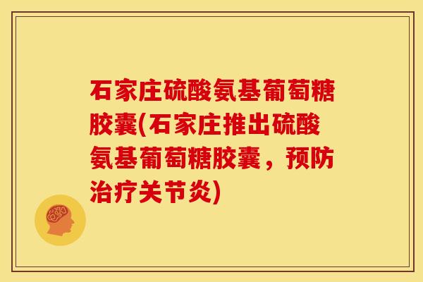 石家庄硫酸氨基葡萄糖胶囊(石家庄推出硫酸氨基葡萄糖胶囊，预防治疗关节炎)