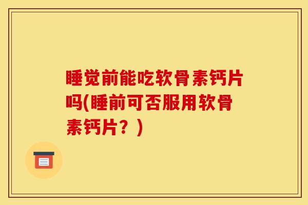 睡觉前能吃软骨素钙片吗(睡前可否服用软骨素钙片？)