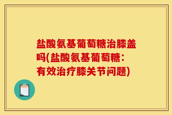 盐酸氨基葡萄糖治膝盖吗(盐酸氨基葡萄糖：有效治疗膝关节问题)