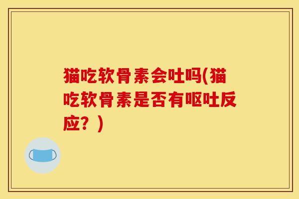 猫吃软骨素会吐吗(猫吃软骨素是否有呕吐反应？)