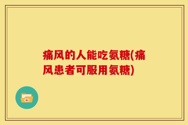 痛风的人能吃氨糖(痛风患者可服用氨糖)
