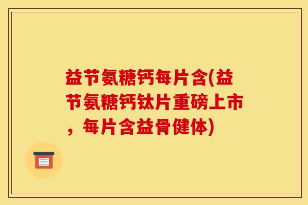 益节氨糖钙每片含(益节氨糖钙钛片重磅上市，每片含益骨健体)