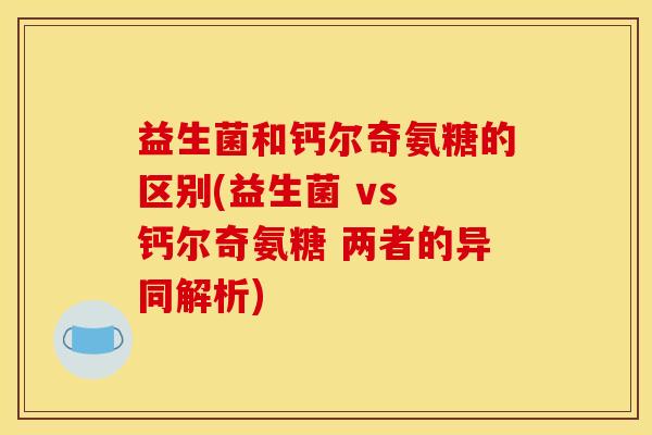 益生菌和钙尔奇氨糖的区别(益生菌 vs 钙尔奇氨糖 两者的异同解析)