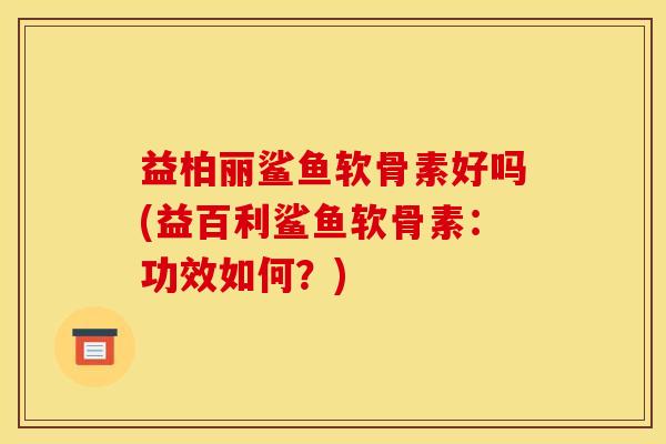 益柏丽鲨鱼软骨素好吗(益百利鲨鱼软骨素：功效如何？)