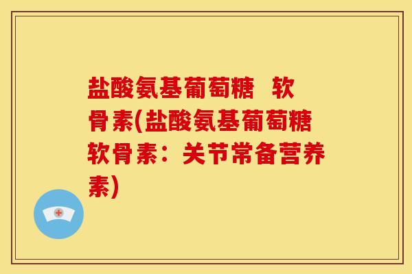 盐酸氨基葡萄糖  软骨素(盐酸氨基葡萄糖软骨素：关节常备营养素)