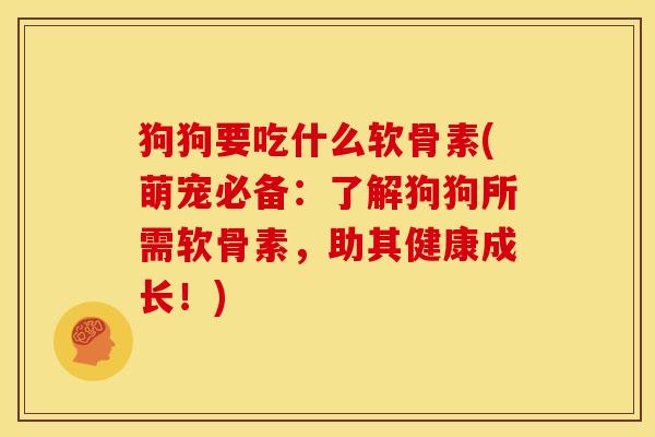 狗狗要吃什么软骨素(萌宠必备：了解狗狗所需软骨素，助其健康成长！)