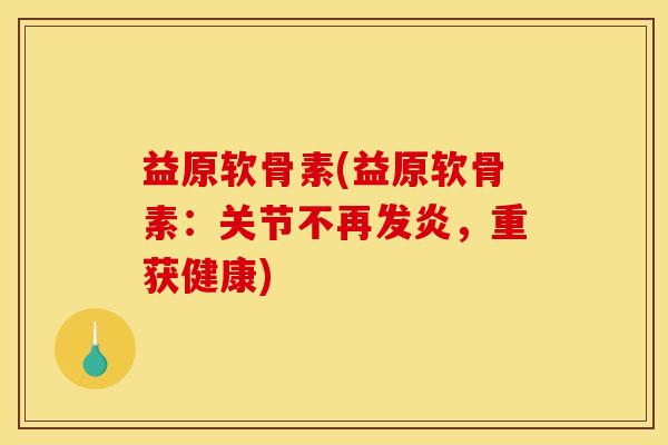 益原软骨素(益原软骨素：关节不再发炎，重获健康)