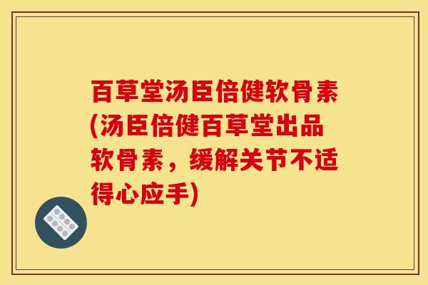 百草堂汤臣倍健软骨素(汤臣倍健百草堂出品软骨素，缓解关节不适得心应手)