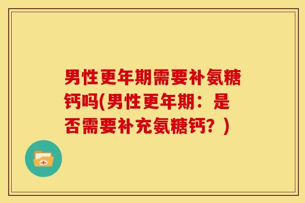 男性更年期需要补氨糖钙吗(男性更年期：是否需要补充氨糖钙？)