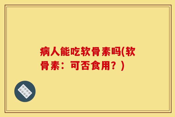 病人能吃软骨素吗(软骨素：可否食用？)