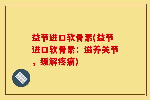 益节进口软骨素(益节进口软骨素：滋养关节，缓解疼痛)