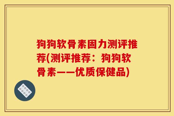 狗狗软骨素固力测评推荐(测评推荐：狗狗软骨素——优质保健品)