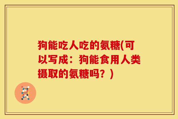 狗能吃人吃的氨糖(可以写成：狗能食用人类摄取的氨糖吗？)