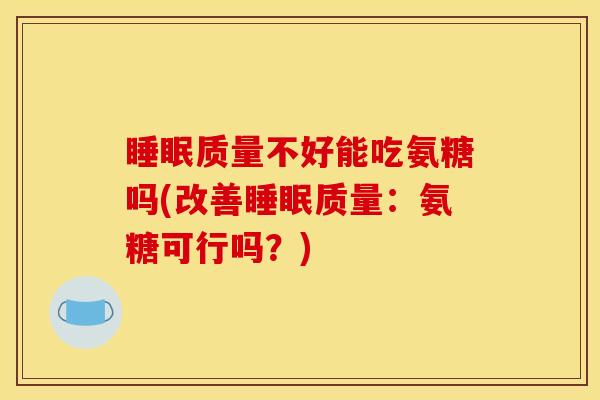 睡眠质量不好能吃氨糖吗(改善睡眠质量：氨糖可行吗？)