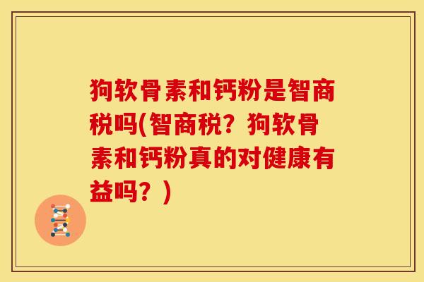 狗软骨素和钙粉是智商税吗(智商税？狗软骨素和钙粉真的对健康有益吗？)