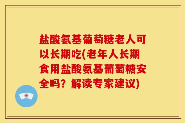 盐酸氨基葡萄糖老人可以长期吃(老年人长期食用盐酸氨基葡萄糖安全吗？解读专家建议)
