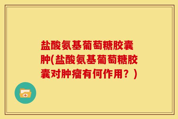 盐酸氨基葡萄糖胶囊 肿(盐酸氨基葡萄糖胶囊对肿瘤有何作用？)