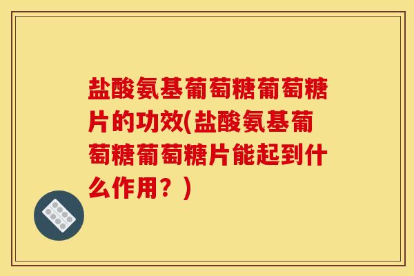 盐酸氨基葡萄糖葡萄糖片的功效(盐酸氨基葡萄糖葡萄糖片能起到什么作用？)