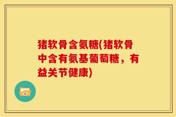 猪软骨含氨糖(猪软骨中含有氨基葡萄糖，有益关节健康)