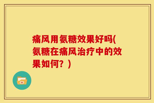 痛风用氨糖效果好吗(氨糖在痛风治疗中的效果如何？)