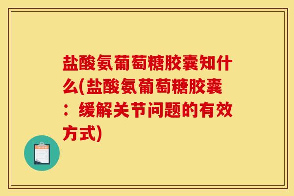 盐酸氨葡萄糖胶囊知什么(盐酸氨葡萄糖胶囊：缓解关节问题的有效方式)
