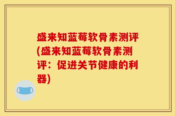 盛来知蓝莓软骨素测评(盛来知蓝莓软骨素测评：促进关节健康的利器)
