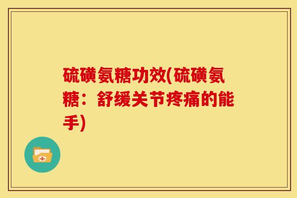 硫磺氨糖功效(硫磺氨糖：舒缓关节疼痛的能手)