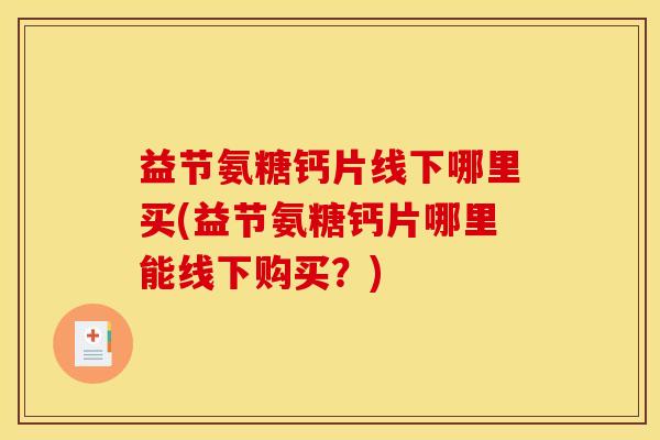 益节氨糖钙片线下哪里买(益节氨糖钙片哪里能线下购买？)