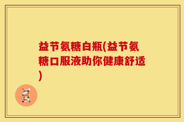 益节氨糖白瓶(益节氨糖口服液助你健康舒适)