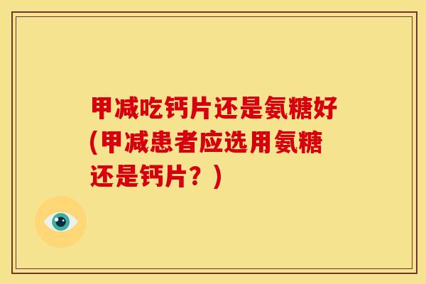 甲减吃钙片还是氨糖好(甲减患者应选用氨糖还是钙片？)