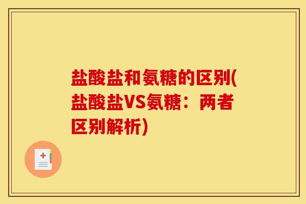 盐酸盐和氨糖的区别(盐酸盐VS氨糖：两者区别解析)
