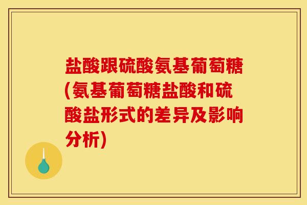 盐酸跟硫酸氨基葡萄糖(氨基葡萄糖盐酸和硫酸盐形式的差异及影响分析)