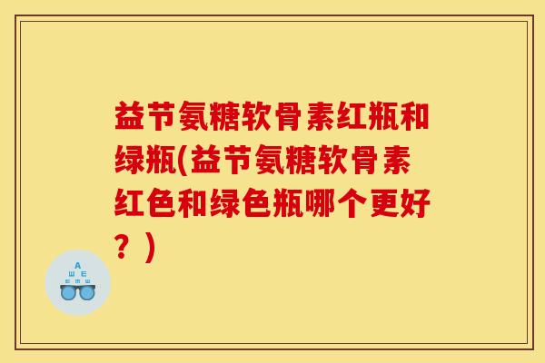 益节氨糖软骨素红瓶和绿瓶(益节氨糖软骨素红色和绿色瓶哪个更好？)