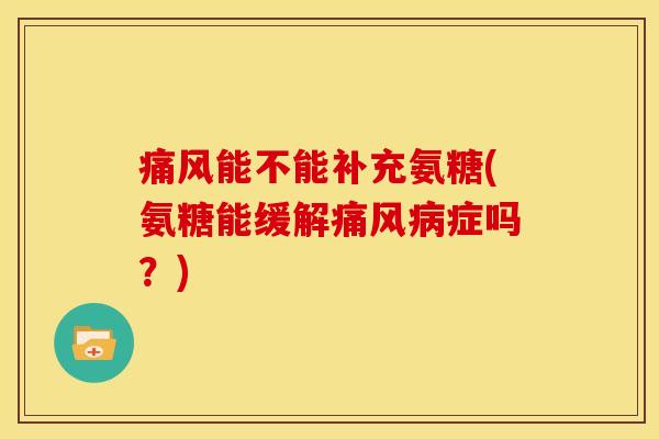 痛风能不能补充氨糖(氨糖能缓解痛风病症吗？)