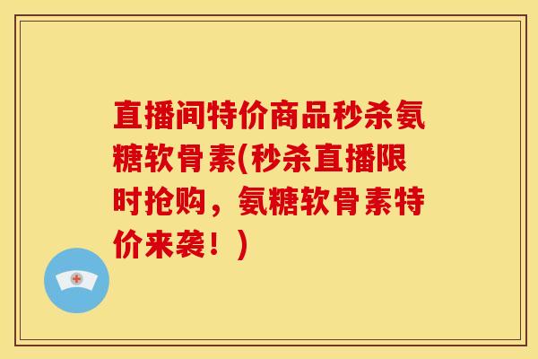 直播间特价商品秒杀氨糖软骨素(秒杀直播限时抢购，氨糖软骨素特价来袭！)