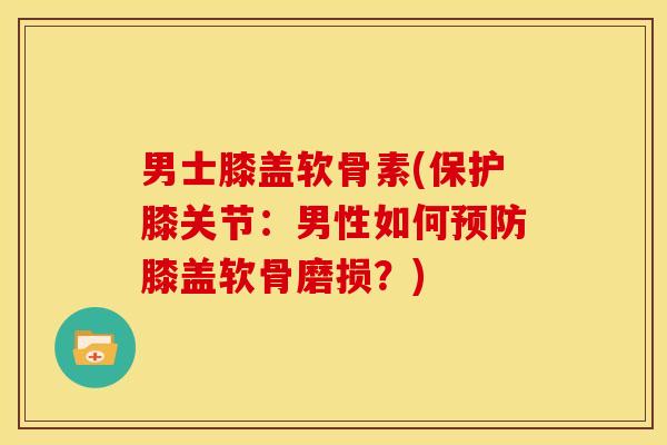 男士膝盖软骨素(保护膝关节：男性如何预防膝盖软骨磨损？)