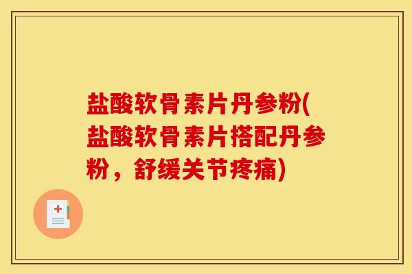 盐酸软骨素片丹参粉(盐酸软骨素片搭配丹参粉，舒缓关节疼痛)