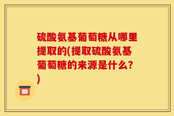 硫酸氨基葡萄糖从哪里提取的(提取硫酸氨基葡萄糖的来源是什么？)