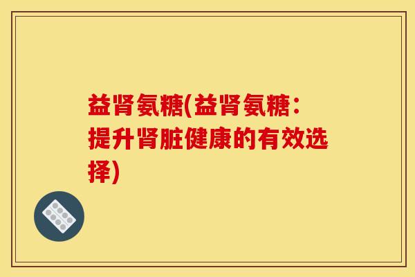 益肾氨糖(益肾氨糖：提升肾脏健康的有效选择)